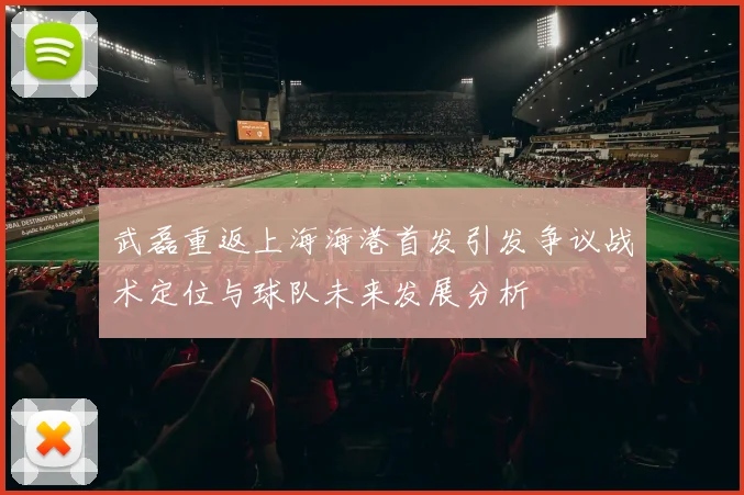 武磊重返上海海港首发引发争议战术定位与球队未来发展分析