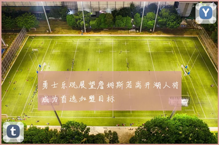 勇士乐观展望詹姆斯若离开湖人将成为首选加盟目标