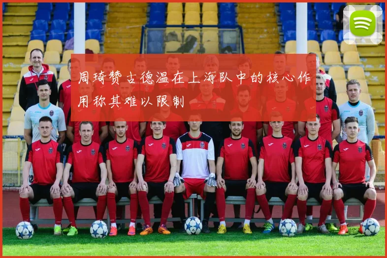 周琦赞古德温在上海队中的核心作用称其难以限制