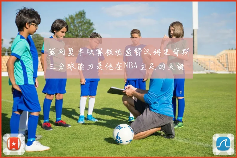篮网夏季联赛教练盛赞汉姆里奇斯三分球能力是他在NBA立足的关键