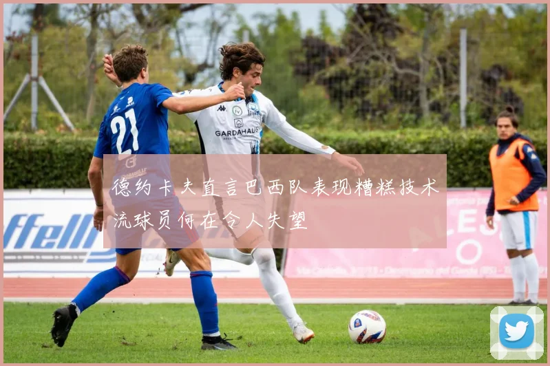 德约卡夫直言巴西队表现糟糕技术流球员何在令人失望