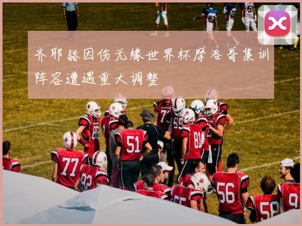 齐耶赫因伤无缘世界杯摩洛哥集训阵容遭遇重大调整