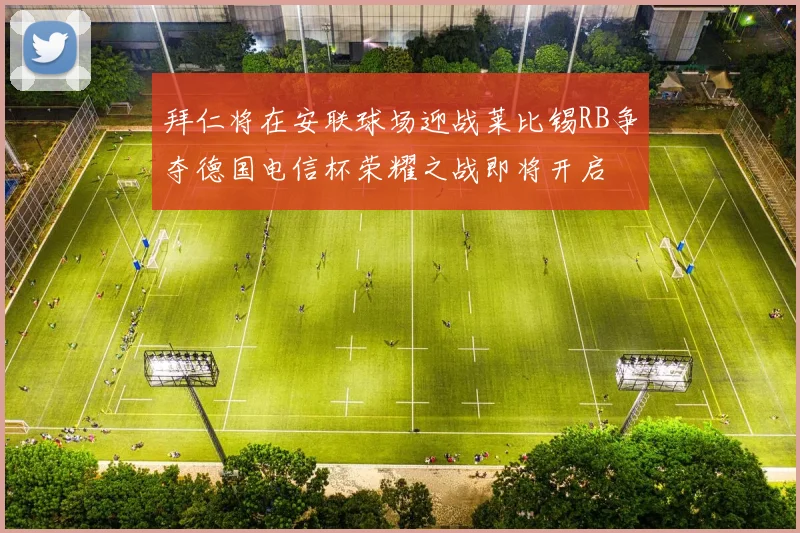 拜仁将在安联球场迎战莱比锡RB争夺德国电信杯荣耀之战即将开启
