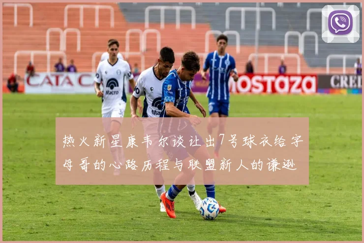热火新星康韦尔谈让出7号球衣给字母哥的心路历程与联盟新人的谦逊态度
