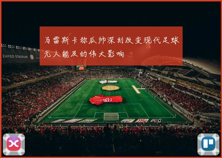 马雷斯卡称瓜帅深刻改变现代足球无人能及的伟大影响