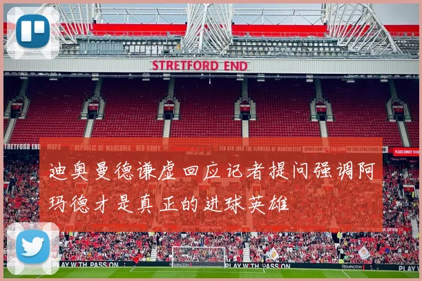 迪奥曼德谦虚回应记者提问强调阿玛德才是真正的进球英雄