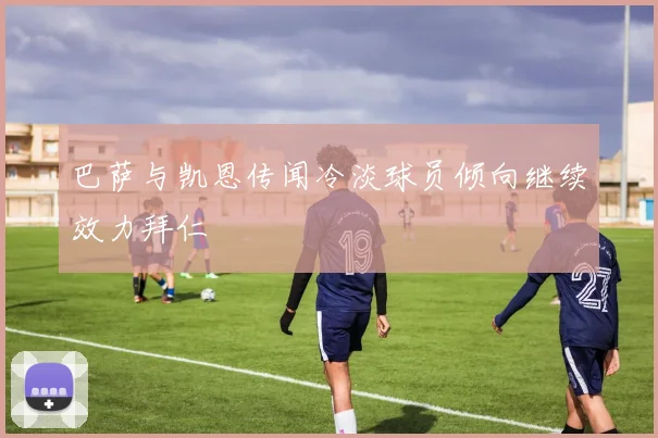 巴萨与凯恩传闻冷淡球员倾向继续效力拜仁