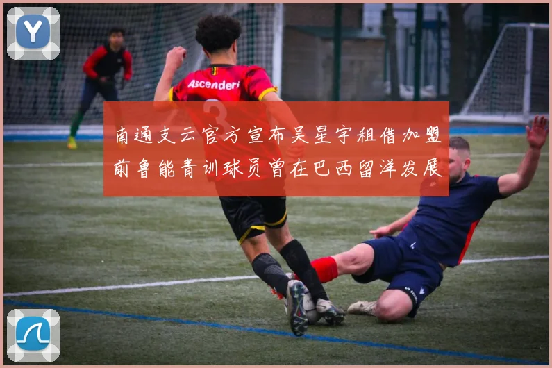 南通支云官方宣布吴星宇租借加盟前鲁能青训球员曾在巴西留洋发展