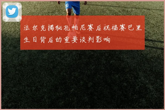 法尔克揭秘孔帕尼赛后祝福赛巴里生日背后的重要谈判影响