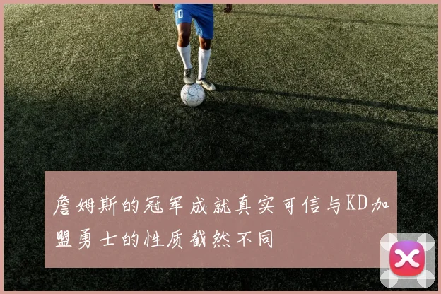 詹姆斯的冠军成就真实可信与KD加盟勇士的性质截然不同