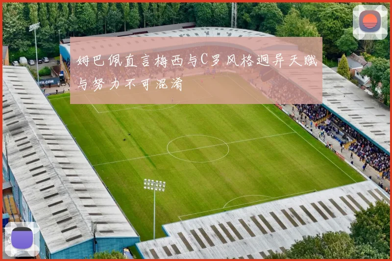姆巴佩直言梅西与C罗风格迥异天赋与努力不可混淆