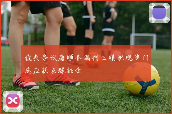 裁判争议唐顺齐漏判三镇犯规津门虎应获点球机会
