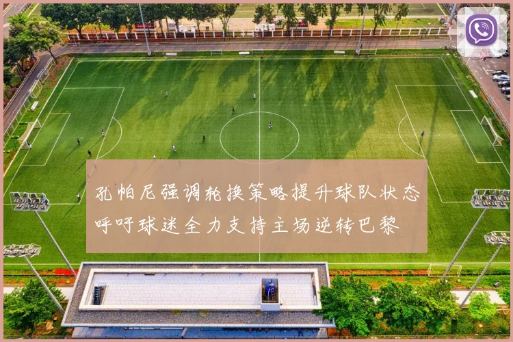 孔帕尼强调轮换策略提升球队状态呼吁球迷全力支持主场逆转巴黎