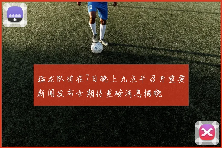 猛龙队将在7日晚上九点半召开重要新闻发布会期待重磅消息揭晓