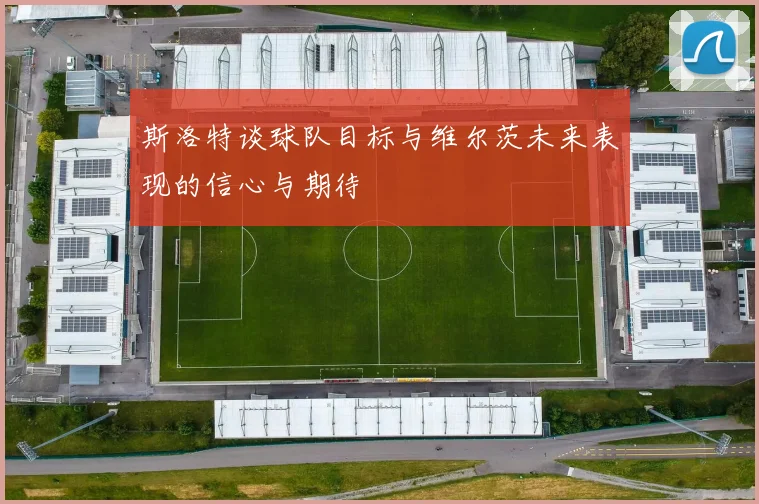 斯洛特谈球队目标与维尔茨未来表现的信心与期待