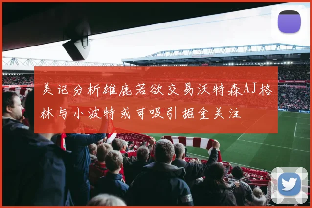 美记分析雄鹿若欲交易沃特森AJ格林与小波特或可吸引掘金关注