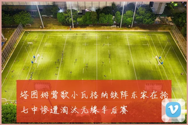 塔图姆莺歌小瓦格纳缺阵东家在抢七中惨遭淘汰无缘季后赛