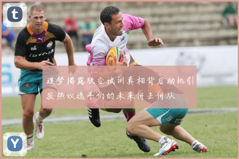 追梦揭露联合试训真相背后动机引发热议选手们的未来何去何从