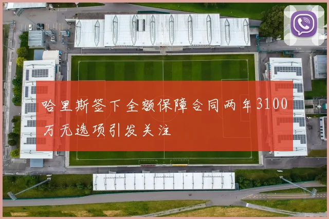 哈里斯签下全额保障合同两年3100万无选项引发关注