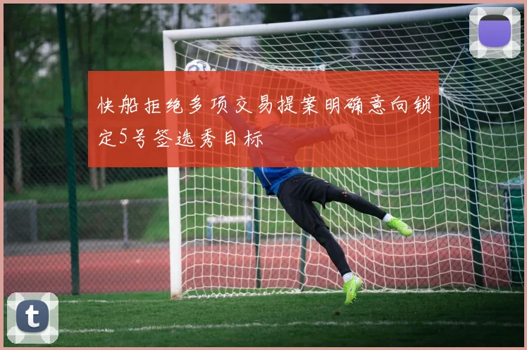 快船拒绝多项交易提案明确意向锁定5号签选秀目标