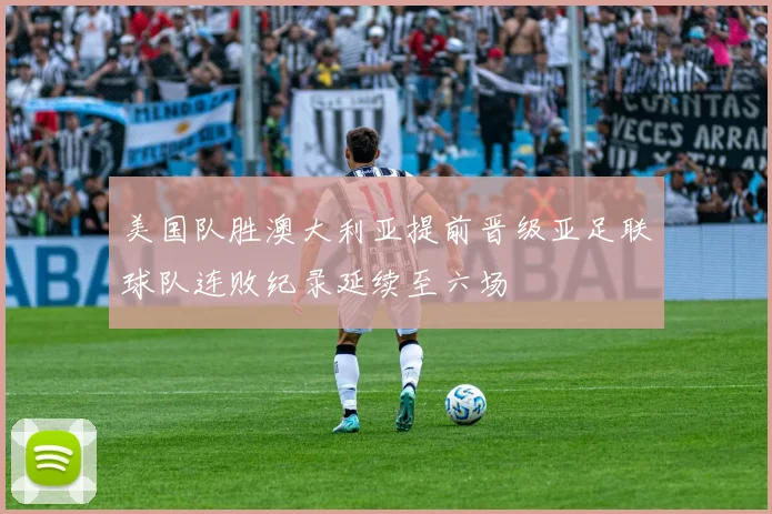 美国队胜澳大利亚提前晋级亚足联球队连败纪录延续至六场